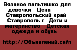Вязаное пальтишко для девочки › Цена ­ 250 - Ставропольский край, Ставрополь г. Дети и материнство » Детская одежда и обувь   